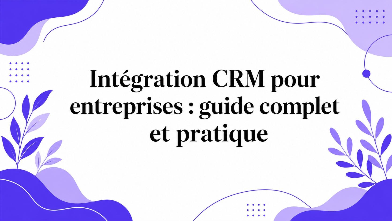 Intégration CRM pour entreprises : guide complet et pratique