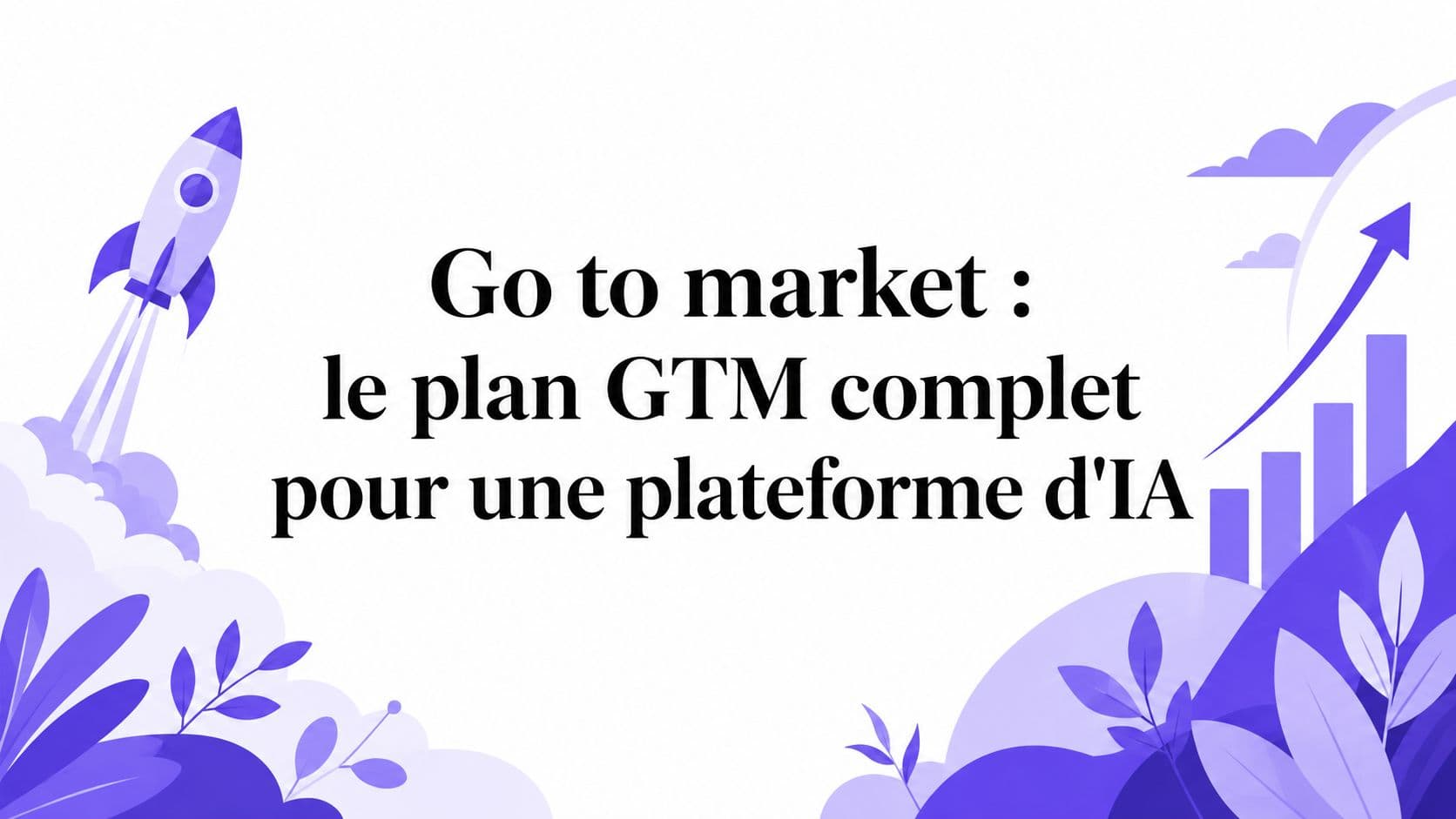 Go to market : le plan GTM complet pour une plateforme d'IA