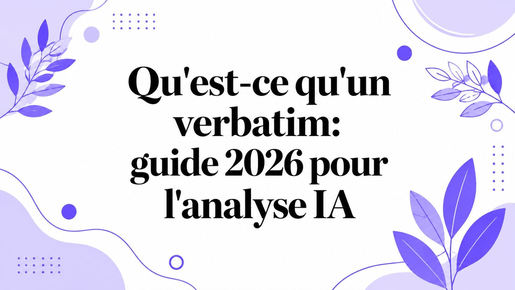 Qu'est-ce qu'un verbatim: guide 2026 pour l'analyse IA